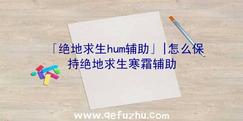 「绝地求生hum辅助」|怎么保持绝地求生寒霜辅助